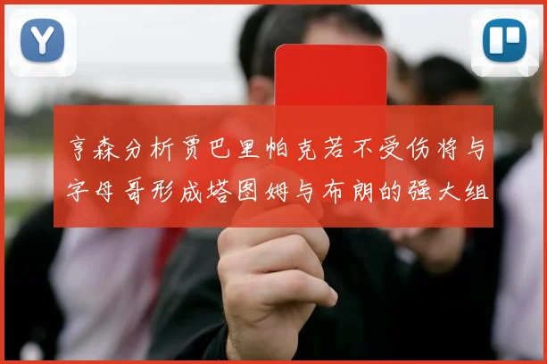 亨森分析贾巴里帕克若不受伤将与字母哥形成塔图姆与布朗的强大组合