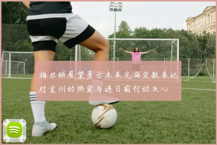 梅尔顿展望勇士未来充满变数表达对金州的热爱与逐日前行的决心