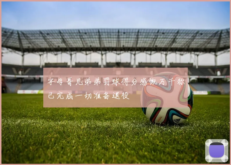 字母哥见弟弟罚球得分感慨万千称已完成一切准备退役