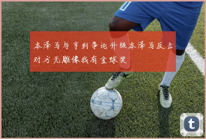 本泽马与亨利争论升级本泽马反击对方无雕像我有金球奖