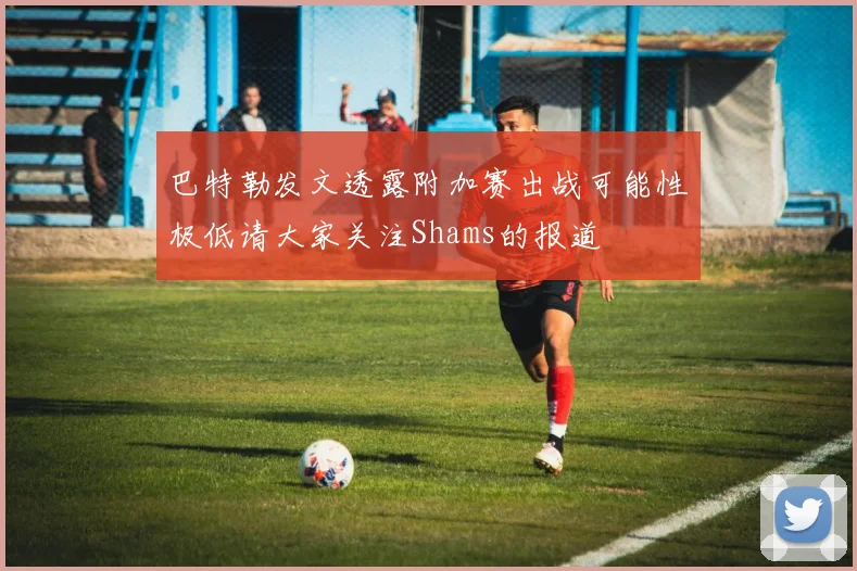 巴特勒发文透露附加赛出战可能性极低请大家关注Shams的报道
