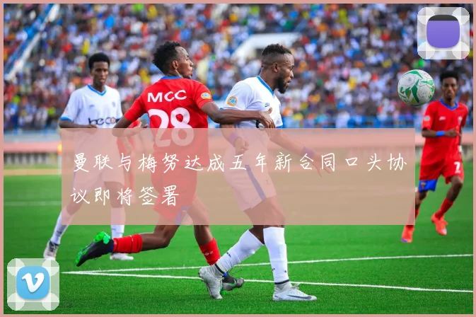 曼联与梅努达成五年新合同口头协议即将签署