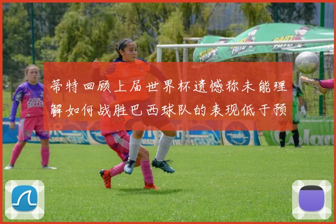 蒂特回顾上届世界杯遗憾称未能理解如何战胜巴西球队的表现低于预期