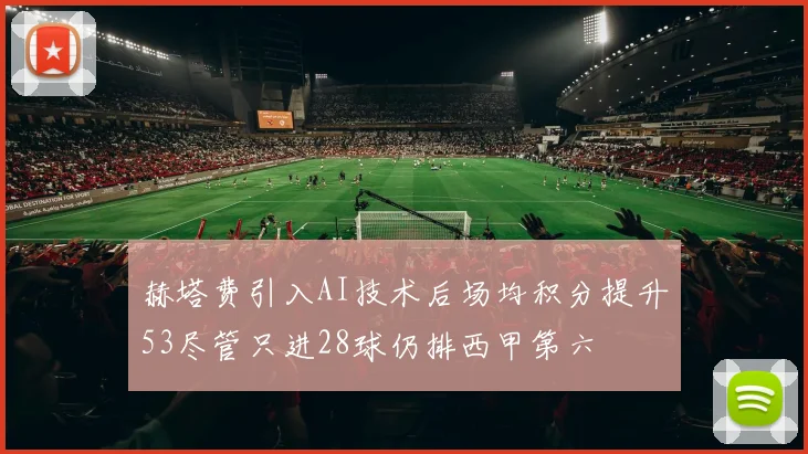 赫塔费引入AI技术后场均积分提升53尽管只进28球仍排西甲第六