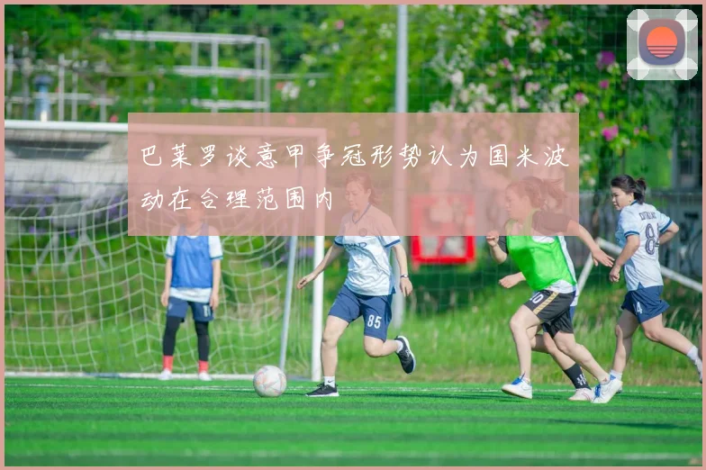 巴莱罗谈意甲争冠形势认为国米波动在合理范围内