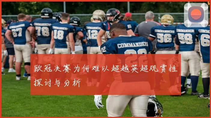 欧冠决赛为何难以超越英超观赏性探讨与分析
