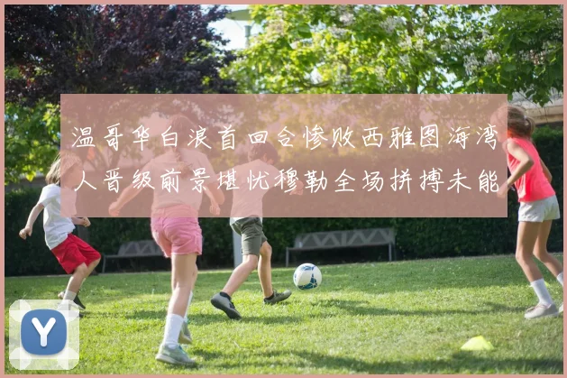 温哥华白浪首回合惨败西雅图海湾人晋级前景堪忧穆勒全场拼搏未能逆转局势