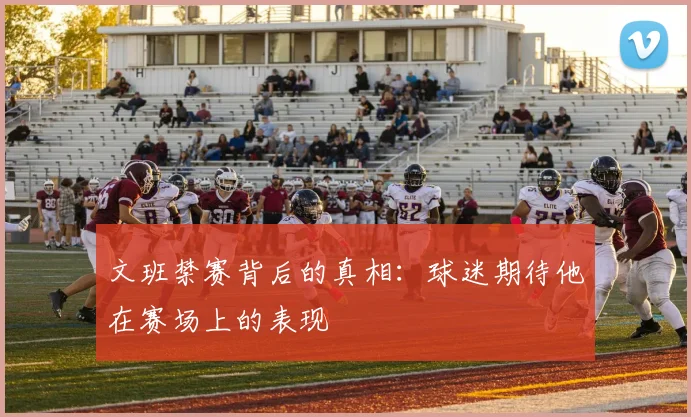 文班禁赛背后的真相：球迷期待他在赛场上的表现
