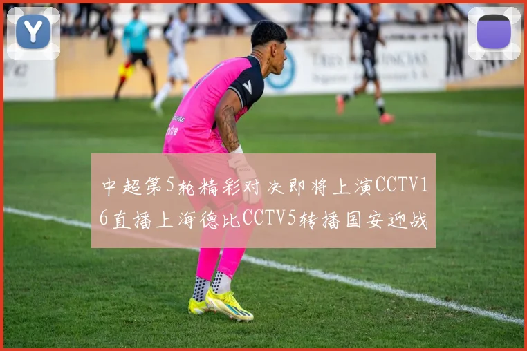 中超第5轮精彩对决即将上演CCTV16直播上海德比CCTV5转播国安迎战蓉城