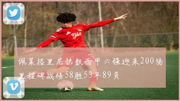 佩莱格里尼执教西甲六强迎来200场里程碑战绩58胜53平89负