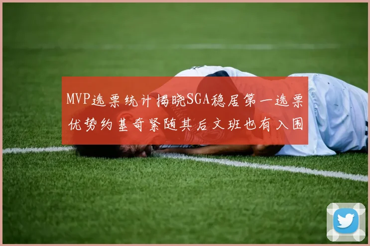 MVP选票统计揭晓SGA稳居第一选票优势约基奇紧随其后文班也有入围表现