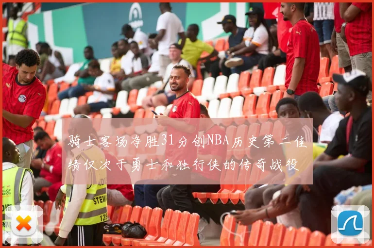 骑士客场净胜31分创NBA历史第二佳绩仅次于勇士和独行侠的传奇战役