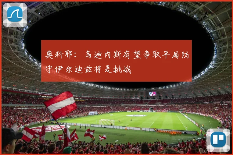 奥科耶：乌迪内斯有望争取平局防守伊尔迪兹将是挑战