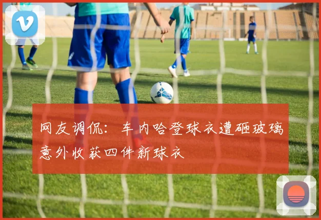 网友调侃：车内哈登球衣遭砸玻璃意外收获四件新球衣