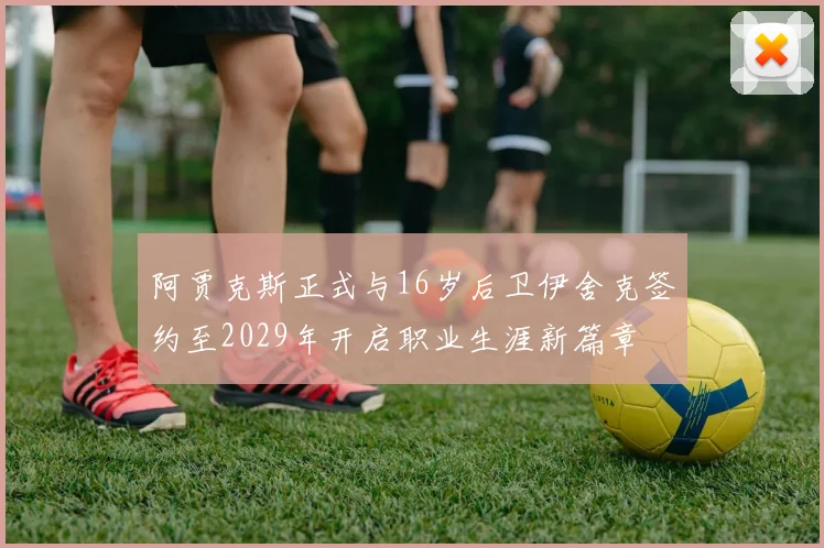 阿贾克斯正式与16岁后卫伊舍克签约至2029年开启职业生涯新篇章