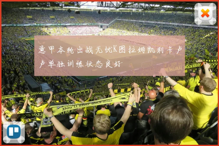 意甲本轮出战无忧K图拉姆凯利卡卢卢单独训练状态良好