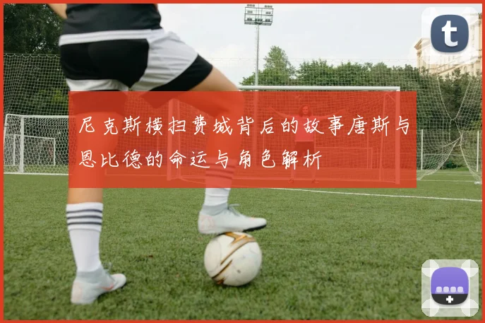 尼克斯横扫费城背后的故事唐斯与恩比德的命运与角色解析
