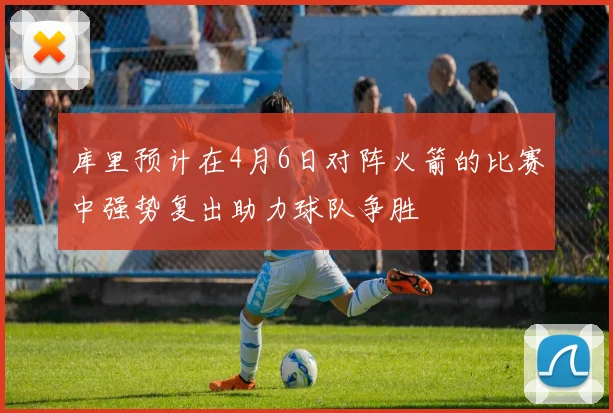 库里预计在4月6日对阵火箭的比赛中强势复出助力球队争胜