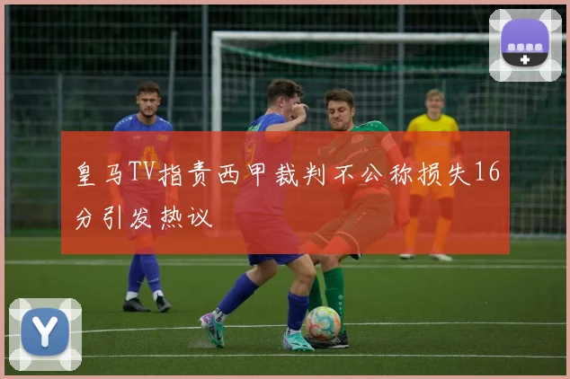 皇马TV指责西甲裁判不公称损失16分引发热议