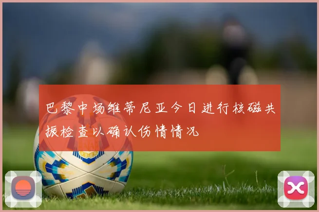 巴黎中场维蒂尼亚今日进行核磁共振检查以确认伤情情况