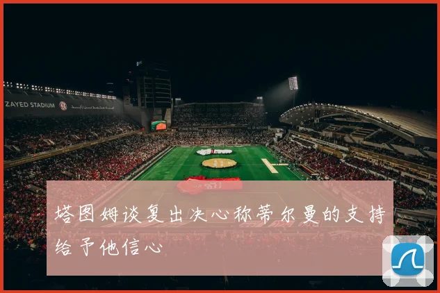塔图姆谈复出决心称蒂尔曼的支持给予他信心