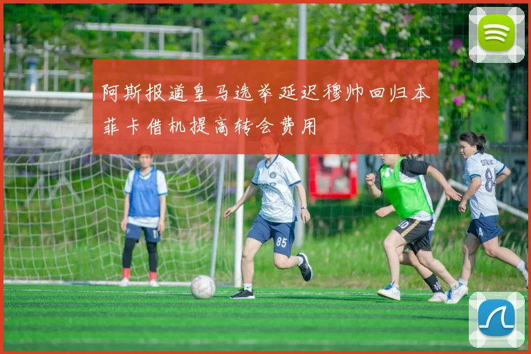 阿斯报道皇马选举延迟穆帅回归本菲卡借机提高转会费用