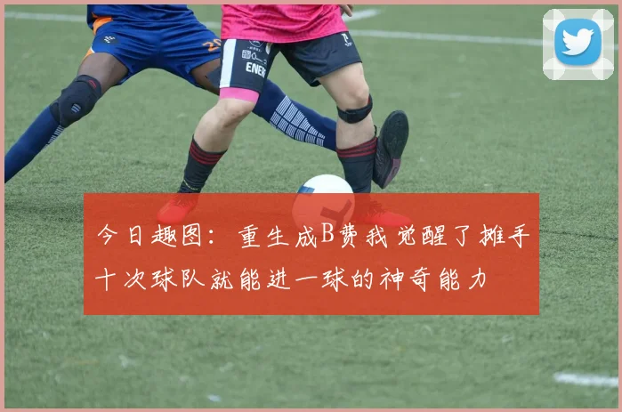 今日趣图：重生成B费我觉醒了摊手十次球队就能进一球的神奇能力