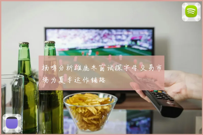 杨鸣分析雄鹿冬窗试探字母交易市场为夏季运作铺路