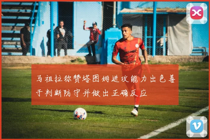 马祖拉称赞塔图姆进攻能力出色善于判断防守并做出正确反应