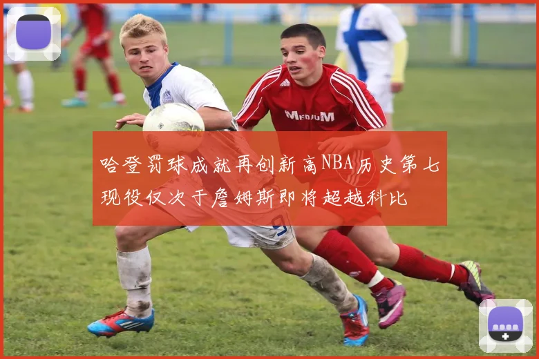 哈登罚球成就再创新高NBA历史第七现役仅次于詹姆斯即将超越科比
