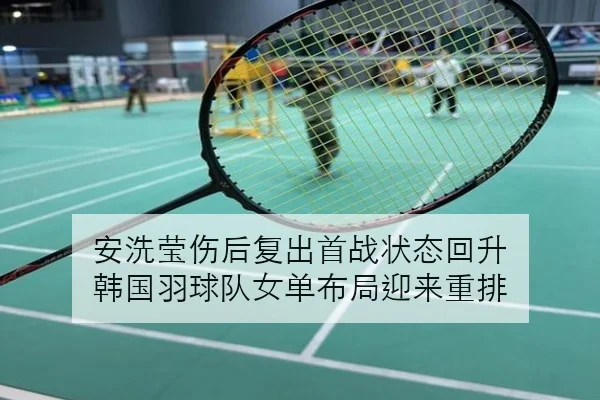 安洗莹伤后复出首战状态回升 韩国羽球队女单布局迎来重排 - MILANESPORTS